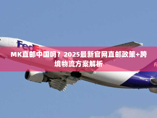 MK直邮中国吗？2025最新官网直邮政策+跨境物流方案解析