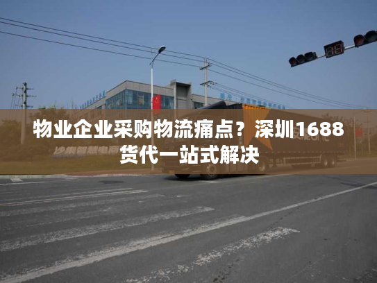 物业企业采购物流痛点？深圳1688货代一站式解决