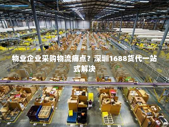 物业企业采购物流痛点？深圳1688货代一站式解决