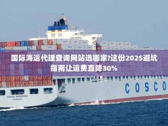 国际海运代理查询网站选哪家?这份2025避坑指南让运费直降30% 国际海运代理查询网站选哪家?这份2025避坑指南让运费直降30%