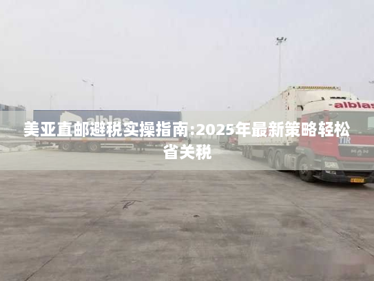 美亚直邮避税实操指南:2025年最新策略轻松省关税 美亚直邮避税实操指南:2025年最新策略轻松省关税