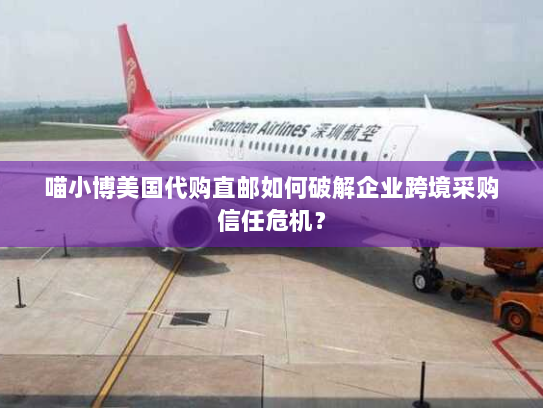 喵小博美国代购直邮如何破解企业跨境采购信任危机？