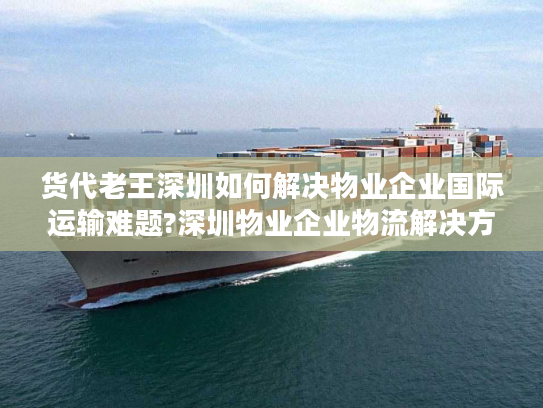 货代老王深圳如何解决物业企业国际运输难题?深圳物业企业物流解决方案