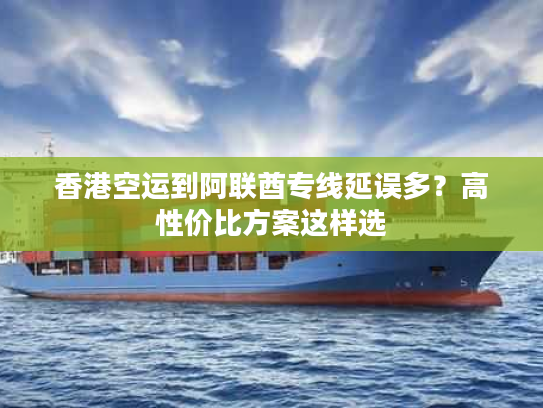 香港空运到阿联酋专线延误多?高性价比方案这样选 香港空运到阿联酋专线延误多?高性价比方案这样选