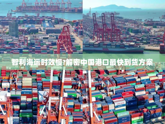智利海运时效慢?解密中国港口最快到货方案