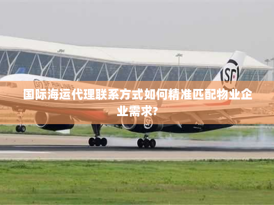 国际海运代理联系方式如何精准匹配物业企业需求? 国际海运代理联系方式如何精准匹配物业企业需求?