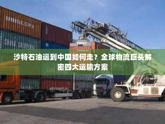 沙特石油运到中国如何走?全球物流巨头解密四大运输方案 沙特石油运到中国如何走?全球物流巨头解密四大运输方案