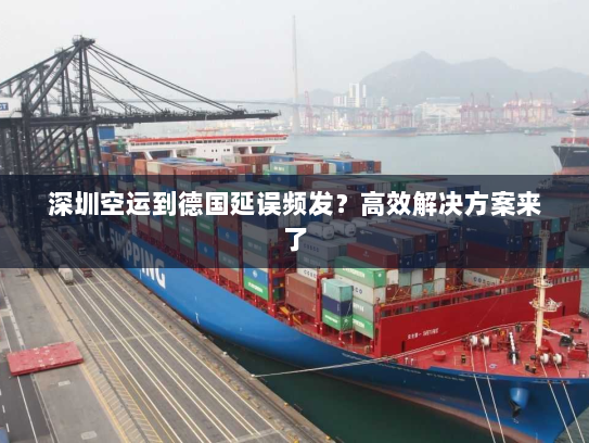 深圳空运到德国延误频发？高效解决方案来了