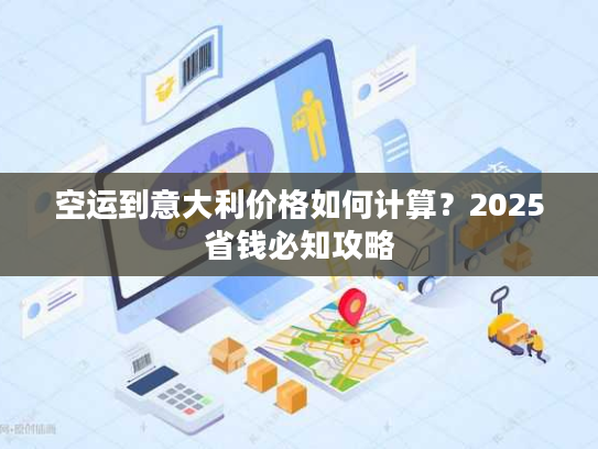 空运到意大利价格如何计算？2025省钱必知攻略