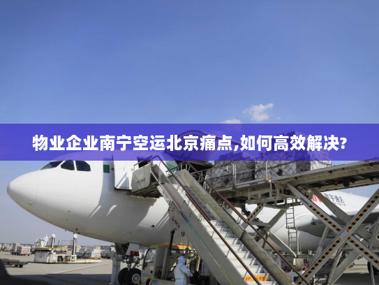 物业企业南宁空运北京痛点,如何高效解决? 物业企业南宁空运北京痛点,如何高效解决?