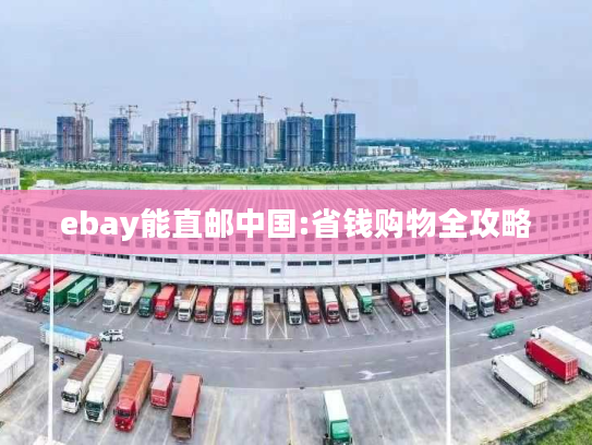 ebay能直邮中国:省钱购物全攻略 ebay能直邮中国:省钱购物全攻略