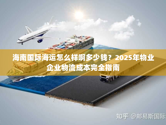 海南国际海运怎么样啊多少钱？2025年物业企业物流成本完全指南