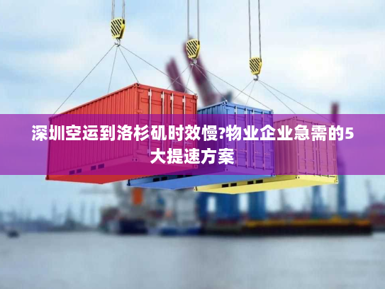 深圳空运到洛杉矶时效慢?物业企业急需的5大提速方案 深圳空运到洛杉矶时效慢?物业企业急需的5大提速方案