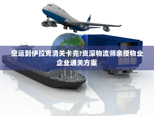 空运到伊拉克清关卡壳?资深物流师亲授物业企业通关方案 空运到伊拉克清关卡壳?资深物流师亲授物业企业通关方案