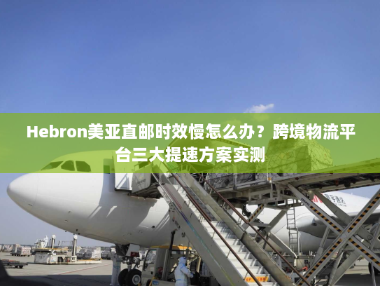 Hebron美亚直邮时效慢怎么办?跨境物流平台三大提速方案实测 Hebron美亚直邮时效慢怎么办?跨境物流平台三大提速方案实测