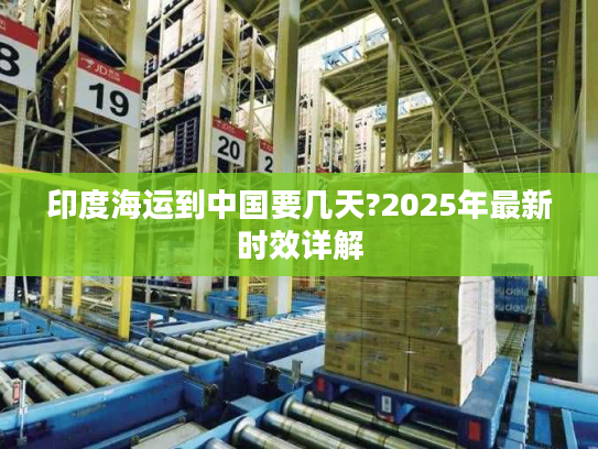 印度海运到中国要几天?2025年最新时效详解