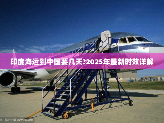 印度海运到中国要几天?2025年最新时效详解 印度海运到中国要几天?2025年最新时效详解