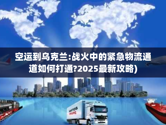 空运到乌克兰:战火中的紧急物流通道如何打通?2025最新攻略)