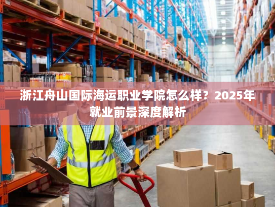 浙江舟山国际海运职业学院怎么样?2025年就业前景深度解析 浙江舟山国际海运职业学院怎么样?2025年就业前景深度解析