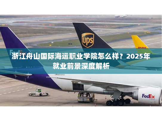 浙江舟山国际海运职业学院怎么样?2025年就业前景深度解析 浙江舟山国际海运职业学院怎么样?2025年就业前景深度解析