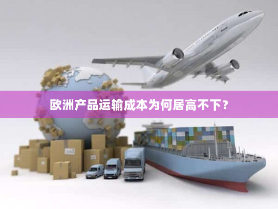 欧洲产品运输成本为何居高不下? 欧洲产品运输成本为何居高不下?