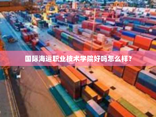 国际海运职业技术学院好吗怎么样? 国际海运职业技术学院好吗怎么样?