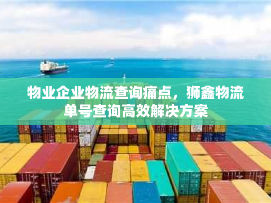 物业企业物流查询痛点,狮鑫物流单号查询高效解决方案 物业企业物流查询痛点,狮鑫物流单号查询高效解决方案