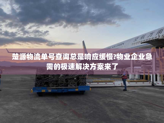 楚源物流单号查询总是响应缓慢?物业企业急需的极速解决方案来了 楚源物流单号查询总是响应缓慢?物业企业急需的极速解决方案来了