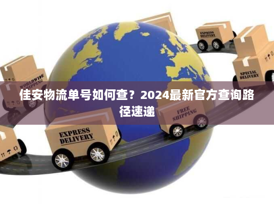 佳安物流单号如何查?2024最新官方查询路径速递 佳安物流单号如何查?2024最新官方查询路径速递