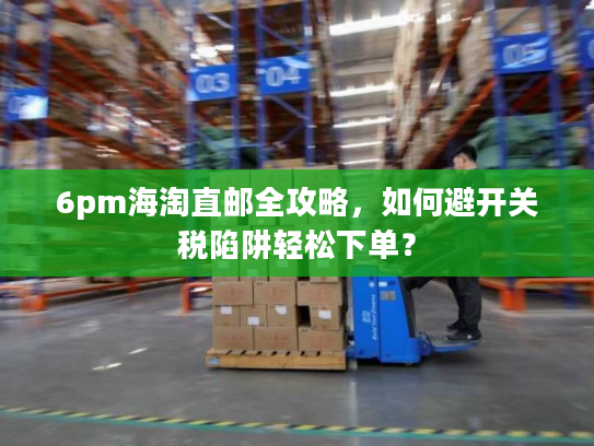 6pm海淘直邮全攻略,如何避开关税陷阱轻松下单? 6pm海淘直邮全攻略,如何避开关税陷阱轻松下单?
