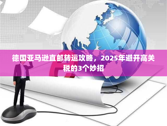德国亚马逊直邮转运攻略,2025年避开高关税的3个妙招 德国亚马逊直邮转运攻略,2025年避开高关税的3个妙招