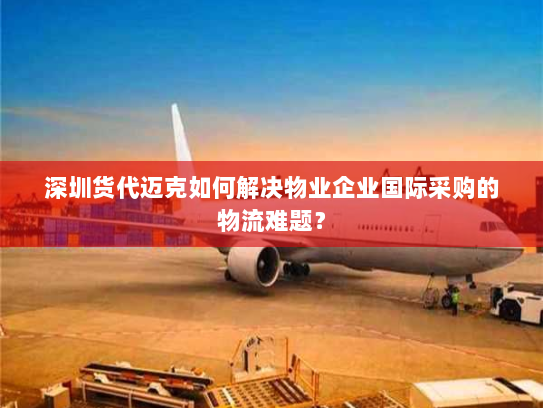 深圳货代迈克如何解决物业企业国际采购的物流难题? 深圳货代迈克如何解决物业企业国际采购的物流难题?