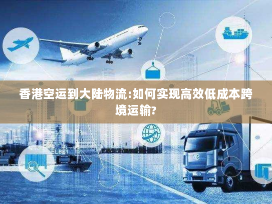 香港空运到大陆物流:如何实现高效低成本跨境运输? 香港空运到大陆物流:如何实现高效低成本跨境运输?