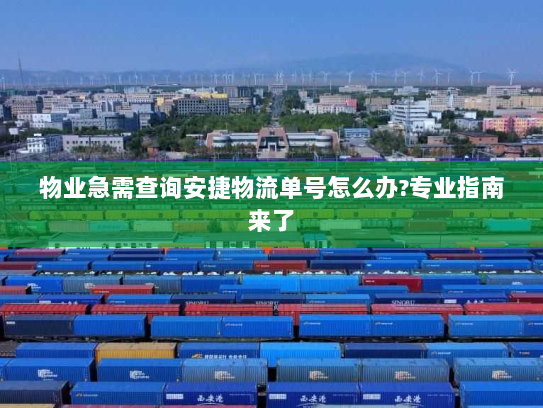 物业急需查询安捷物流单号怎么办?专业指南来了