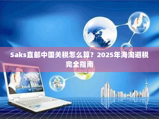 Saks直邮中国关税怎么算？2025年海淘避税完全指南