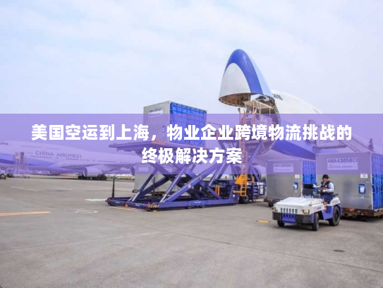 美国空运到上海，物业企业跨境物流挑战的终极解决方案