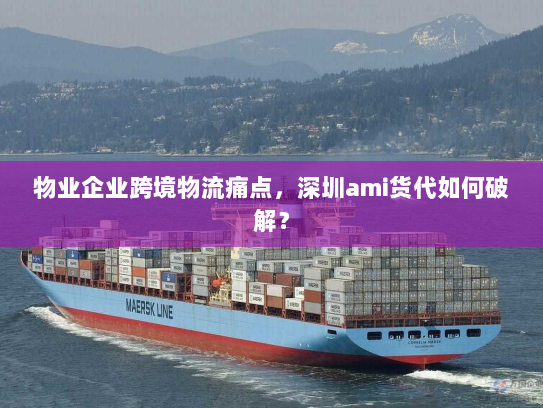 物业企业跨境物流痛点,深圳ami货代如何破解? 物业企业跨境物流痛点,深圳ami货代如何破解?