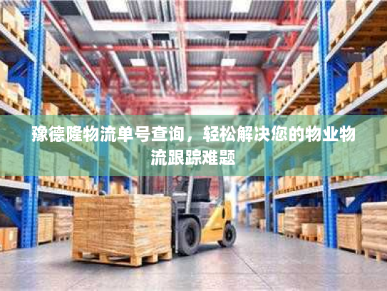 豫德隆物流单号查询,轻松解决您的物业物流跟踪难题 豫德隆物流单号查询,轻松解决您的物业物流跟踪难题