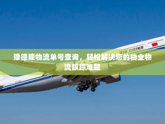 豫德隆物流单号查询,轻松解决您的物业物流跟踪难题 豫德隆物流单号查询,轻松解决您的物业物流跟踪难题