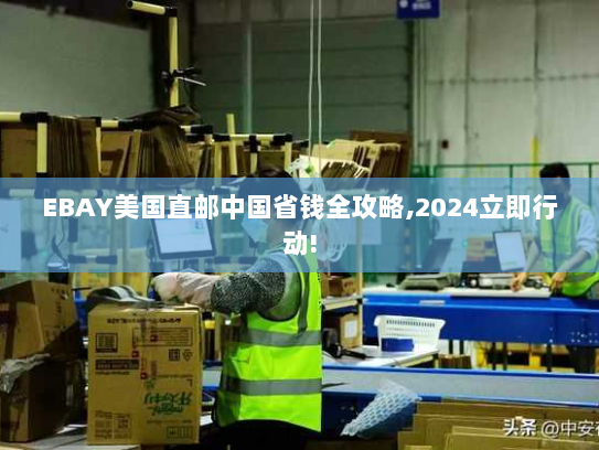 EBAY美国直邮中国省钱全攻略,2024立即行动! EBAY美国直邮中国省钱全攻略,2024立即行动!
