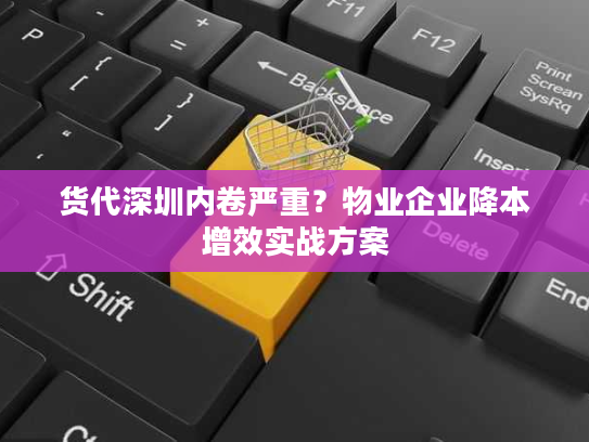 货代深圳内卷严重?物业企业降本增效实战方案 货代深圳内卷严重?物业企业降本增效实战方案
