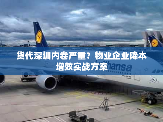 货代深圳内卷严重?物业企业降本增效实战方案 货代深圳内卷严重?物业企业降本增效实战方案