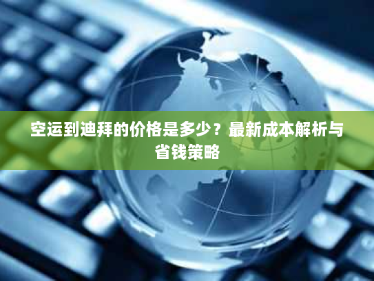 空运到迪拜的价格是多少?最新成本解析与省钱策略 空运到迪拜的价格是多少?最新成本解析与省钱策略