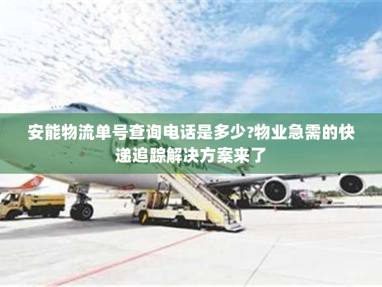 安能物流单号查询电话是多少?物业急需的快递追踪解决方案来了 安能物流单号查询电话是多少?物业急需的快递追踪解决方案来了