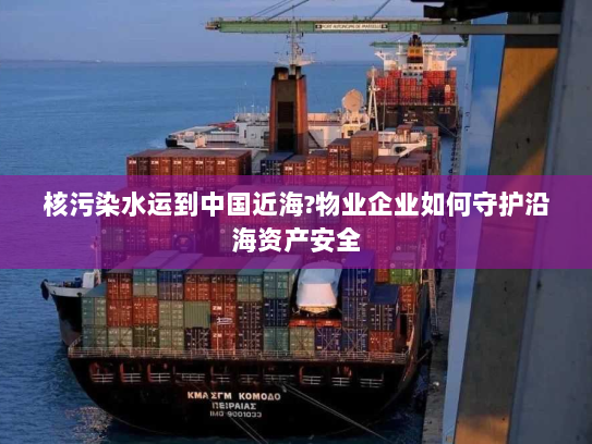 核污染水运到中国近海?物业企业如何守护沿海资产安全 核污染水运到中国近海?物业企业如何守护沿海资产安全