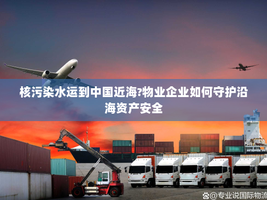 核污染水运到中国近海?物业企业如何守护沿海资产安全