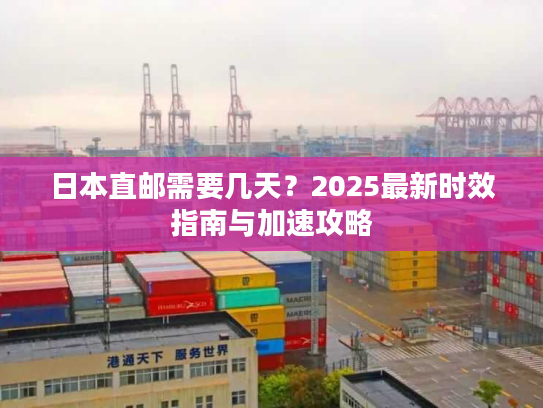 日本直邮需要几天？2025最新时效指南与加速攻略