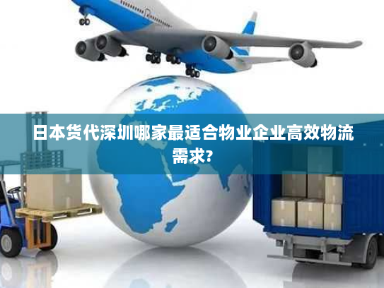 日本货代深圳哪家最适合物业企业高效物流需求? 日本货代深圳哪家最适合物业企业高效物流需求?
