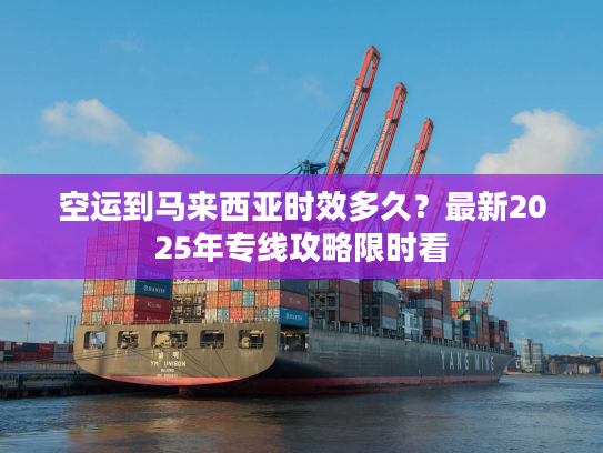 空运到马来西亚时效多久？最新2025年专线攻略限时看