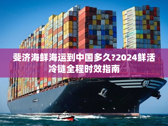 斐济海鲜海运到中国多久?2024鲜活冷链全程时效指南